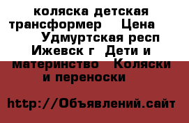 коляска детская трансформер  › Цена ­ 7 000 - Удмуртская респ., Ижевск г. Дети и материнство » Коляски и переноски   